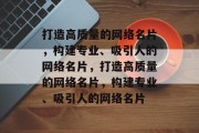 打造高质量的网络名片，构建专业、吸引人的网络名片，打造高质量的网络名片，构建专业、吸引人的网络名片