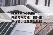 探索Astro网站插件的无限可能，提升用户体验，优化网站性能