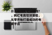 什么培训班可以赚钱？，网红电商培训课程，从零开始打造成功的电商平台