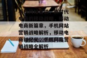 手机网站营销，新时代电商的移动战略，移动电商新篇章，手机网站营销战略解析，移动电商新纪元，手机网站营销战略全解析