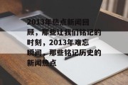 2013年热点新闻回顾，那些让我们铭记的时刻，2013年难忘瞬间，那些铭记历史的新闻热点