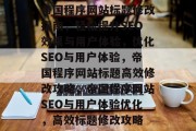 帝国程序网站标题修改指南,轻松提升SEO效果与用户体验,优化SEO与用户体验,帝国程序网站标题高效修改攻略,帝国程序网站SEO与用户体验优化,高效标题修改攻略 帝国程序网站标题修改指南,轻松提升SEO效果与用户体验,优化SEO与用户体验,帝国程序网站标题高效修改攻略,帝国程序网站SEO与用户体验优化,高效标题修改攻略