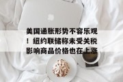 美国通胀形势不容乐观！纽约联储称未受关税影响商品价格也在上涨