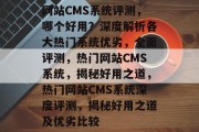 网站CMS系统评测，哪个好用？深度解析各大热门系统优劣，全面评测，热门网站CMS系统，揭秘好用之道，热门网站CMS系统深度评测，揭秘好用之道及优劣比较