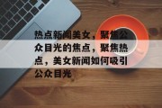 热点新闻美女，聚焦公众目光的焦点，聚焦热点，美女新闻如何吸引公众目光