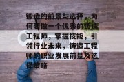 锻造的前景与选择,为何要做一个优秀的铸造工程师,掌握技能,引领行业未来,铸造工程师的职业发展前景及选择策略 锻造的前景与选择,为何要做一个优秀的铸造工程师,掌握技能,引领行业未来,铸造工程师的职业发展前景及选择策略