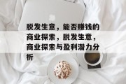 脱发生意,能否赚钱的商业探索,脱发生意,商业探索与盈利潜力分析 脱发生意,能否赚钱的商业探索,脱发生意,商业探索与盈利潜力分析