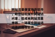 网站流量便宜推荐软件，助您轻松提升网站访问量，低成本网站流量神器，一键提升网站访问量的推荐软件