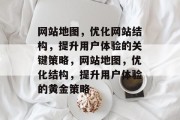 网站地图，优化网站结构，提升用户体验的关键策略，网站地图，优化结构，提升用户体验的黄金策略