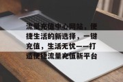 流量充值中心网站，便捷生活的新选择，一键充值，生活无忧——打造便捷流量充值新平台
