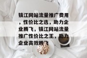 镇江网站流量推广费用，性价比之选，助力企业腾飞，镇江网站流量推广性价比之王，助力企业高效腾飞