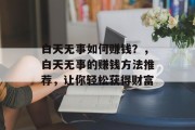 白天无事如何赚钱?,白天无事的赚钱方法推荐,让你轻松获得财富 白天无事如何赚钱?,白天无事的赚钱方法推荐,让你轻松获得财富