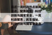 最近一周时政热点新闻盘点，聚焦民生、科技创新与国家安全，一周时政聚焦，民生福祉、科技创新与国家安全盘点