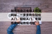 如何在自己电脑上搭建网站，一步步教你轻松入门，轻松入门，电脑搭建网站教程攻略