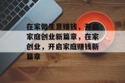 在家做生意赚钱,开启家庭创业新篇章,在家创业,开启家庭赚钱新篇章 在家做生意赚钱,开启家庭创业新篇章,在家创业,开启家庭赚钱新篇章