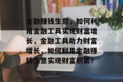 金融赚钱生意,如何利用金融工具实现财富增长,金融工具助力财富增长,如何利用金融赚钱生意实现财富积累? 金融赚钱生意,如何利用金融工具实现财富增长,金融工具助力财富增长,如何利用金融赚钱生意实现财富积累?
