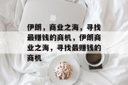 伊朗,商业之海,寻找最赚钱的商机,伊朗商业之海,寻找最赚钱的商机 伊朗,商业之海,寻找最赚钱的商机,伊朗商业之海,寻找最赚钱的商机
