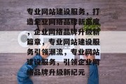 专业网站建设服务，打造企业网络品牌新高度，企业网络品牌升级新篇章，专业网站建设服务引领潮流，专业网站建设服务，引领企业网络品牌升级新纪元