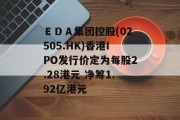 ＥＤＡ集团控股(02505.HK)香港IPO发行价定为每股2.28港元 净筹1.92亿港元