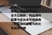 网站上传源码后的操作指南，从部署到优化，全方位解析，网站源码部署与优化全攻略指南，网站源码部署与优化实战全攻略