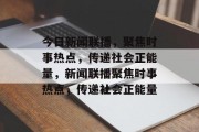 今日新闻联播，聚焦时事热点，传递社会正能量，新闻联播聚焦时事热点，传递社会正能量