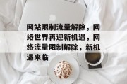 网站限制流量解除，网络世界再迎新机遇，网络流量限制解除，新机遇来临