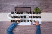 深入解析，如何准确测试网站流量，精准解析网站流量测试方法