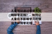 儿童可以通过哪些方式赚取零花钱？，如何让儿童在不影响学习的情况下获得零花钱