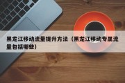 黑龙江移动流量提升方法（黑龙江移动专属流量包括哪些）