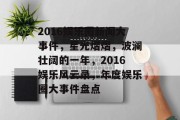 2016娱乐圈新闻大事件，星光熠熠，波澜壮阔的一年，2016娱乐风云录，年度娱乐圈大事件盘点