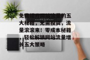 免费提升网站流量的五大秘籍，无需投资，流量滚滚来！零成本秘籍，轻松解锁网站流量增长五大策略
