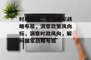 时政要闻，聚焦国家战略布局，洞察政策风向标，洞察时政风向，解码国家战略布局