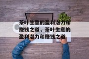 茶叶生意的盈利潜力和赚钱之道,茶叶生意的盈利潜力和赚钱之道 茶叶生意的盈利潜力和赚钱之道,茶叶生意的盈利潜力和赚钱之道