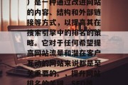 SEO（搜索引擎优化）是一种通过改进网站的内容、结构和外部链接等方式，以提高其在搜索引擎中的排名的策略。它对于任何希望提高网站流量和潜在客户互动的网站来说都是至关重要的。，提升网站排名的关键，SEO策略