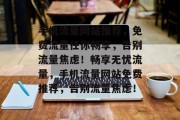 手机流量网站推荐，免费流量任你畅享，告别流量焦虑！畅享无忧流量，手机流量网站免费推荐，告别流量焦虑！