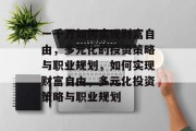 一千万如何实现财富自由,多元化的投资策略与职业规划,如何实现财富自由,多元化投资策略与职业规划 一千万如何实现财富自由,多元化的投资策略与职业规划,如何实现财富自由,多元化投资策略与职业规划
