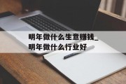 明年做什么生意赚钱_明年做什么行业好