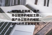 WPS热点新闻，国产办公软件的崛起之路，国产办公软件的崛起，WPS的热点新闻纪元