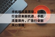 手机端流量激增，广告行业迎来新机遇，手机流量飙升，广告行业新风口显现