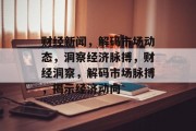 财经新闻，解码市场动态，洞察经济脉搏，财经洞察，解码市场脉搏，揭示经济动向