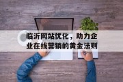 临沂网站优化，助力企业在线营销的黄金法则