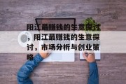 阳江最赚钱的生意探讨,阳江最赚钱的生意探讨,市场分析与创业策略 阳江最赚钱的生意探讨,阳江最赚钱的生意探讨,市场分析与创业策略