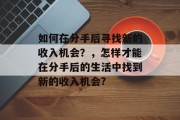 如何在分手后寻找新的收入机会？，怎样才能在分手后的生活中找到新的收入机会?