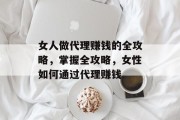 女人做代理赚钱的全攻略,掌握全攻略,女性如何通过代理赚钱