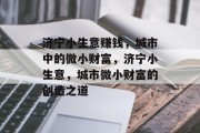 济宁小生意赚钱,城市中的微小财富,济宁小生意,城市微小财富的创造之道 济宁小生意赚钱,城市中的微小财富,济宁小生意,城市微小财富的创造之道
