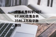 中基长寿科学(00767.HK)出售合共3546.2万股华融股份