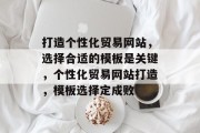 打造个性化贸易网站，选择合适的模板是关键，个性化贸易网站打造，模板选择定成败