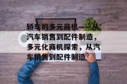 轿车的多元商机——从汽车销售到配件制造,多元化商机探索,从汽车销售到配件制造