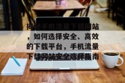 揭秘手机流量下载网站，如何选择安全、高效的下载平台，手机流量下载网站安全选择指南