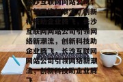 长沙互联网网站公司，引领网络新潮流，创新科技助企业腾飞，长沙互联网网站公司引领网络新潮流，创新科技助企业腾飞，长沙互联网网站公司引领网络新潮流，创新科技助企业腾飞